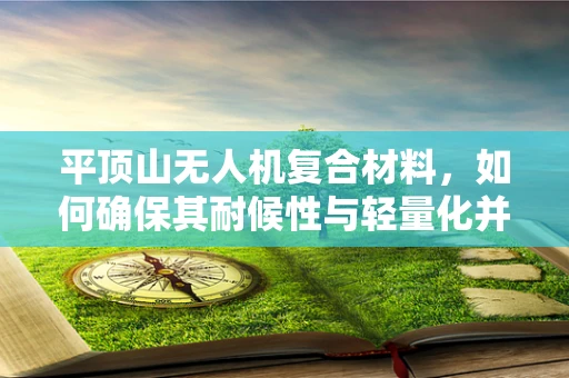 平顶山无人机复合材料，如何确保其耐候性与轻量化并重？