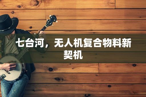 七台河，无人机复合物料新契机