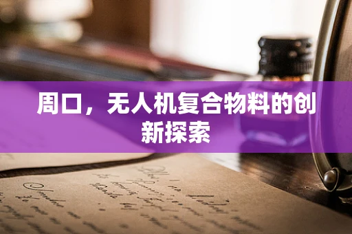 周口，无人机复合物料的创新探索