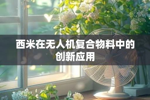 西米在无人机复合物料中的创新应用