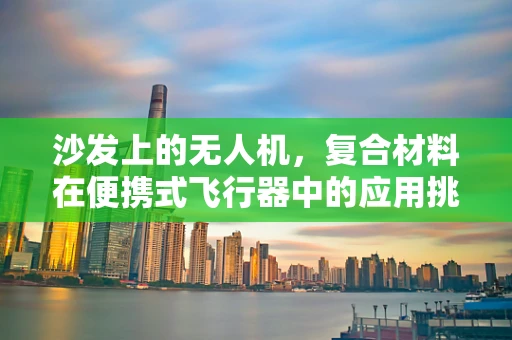 沙发上的无人机，复合材料在便携式飞行器中的应用挑战