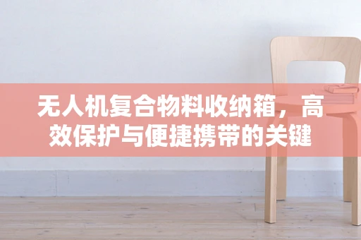 无人机复合物料收纳箱，高效保护与便捷携带的关键
