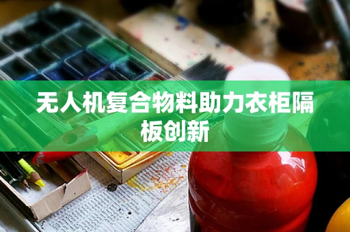 无人机复合物料助力衣柜隔板创新