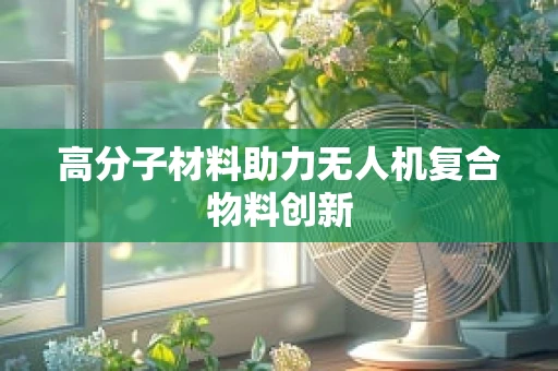高分子材料助力无人机复合物料创新