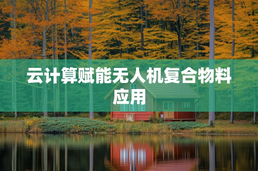 云计算赋能无人机复合物料应用