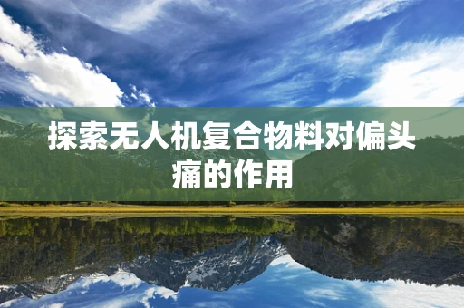 探索无人机复合物料对偏头痛的作用