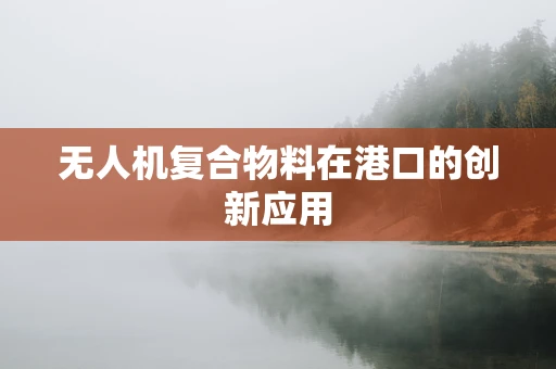 无人机复合物料在港口的创新应用