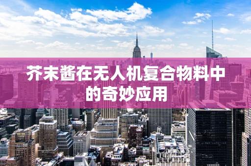芥末酱在无人机复合物料中的奇妙应用