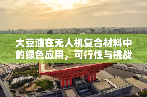 大豆油在无人机复合材料中的绿色应用，可行性与挑战何在？