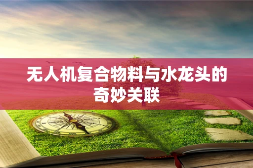 无人机复合物料与水龙头的奇妙关联