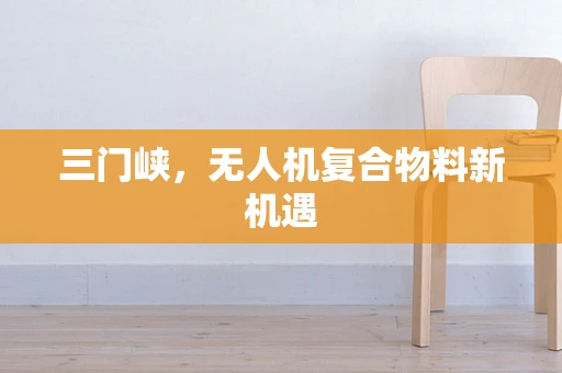 三门峡，无人机复合物料新机遇
