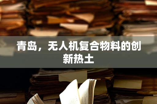 青岛，无人机复合物料的创新热土