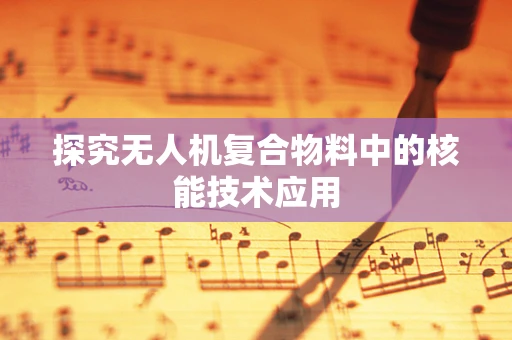 探究无人机复合物料中的核能技术应用