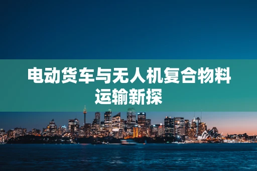 电动货车与无人机复合物料运输新探