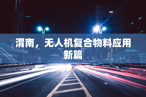 渭南，无人机复合物料应用新篇