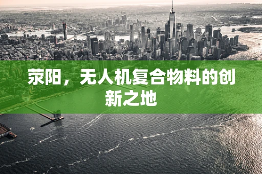 荥阳，无人机复合物料的创新之地