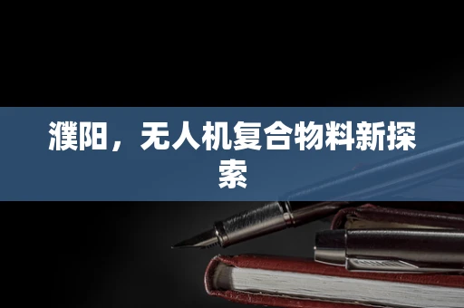 濮阳，无人机复合物料新探索