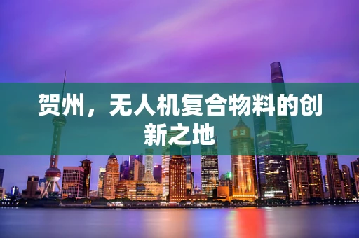 贺州，无人机复合物料的创新之地