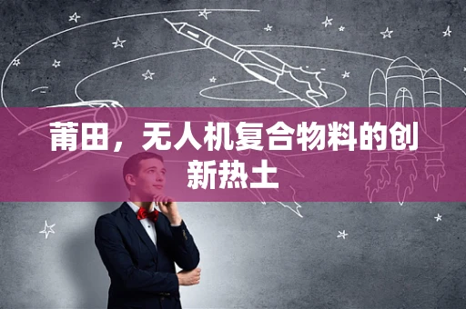 莆田，无人机复合物料的创新热土