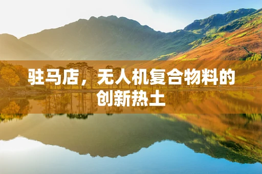 驻马店，无人机复合物料的创新热土