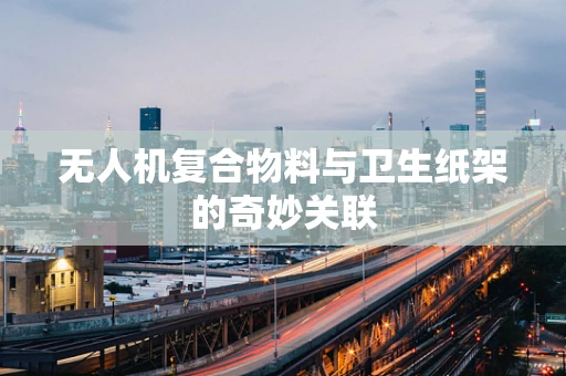 无人机复合物料与卫生纸架的奇妙关联