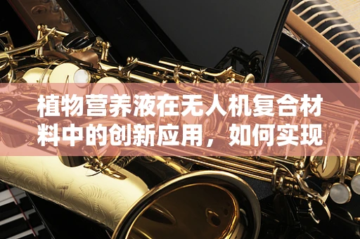 植物营养液在无人机复合材料中的创新应用，如何实现高效、精准的喷洒？