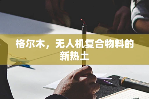 格尔木，无人机复合物料的新热土