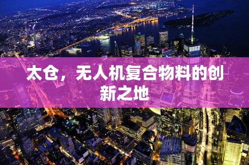太仓，无人机复合物料的创新之地