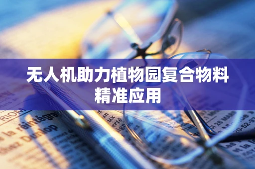 无人机助力植物园复合物料精准应用