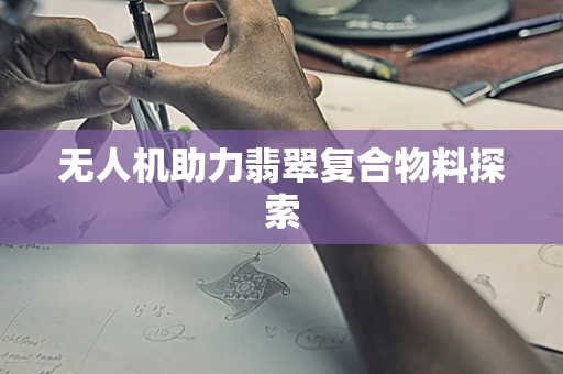 无人机助力翡翠复合物料探索