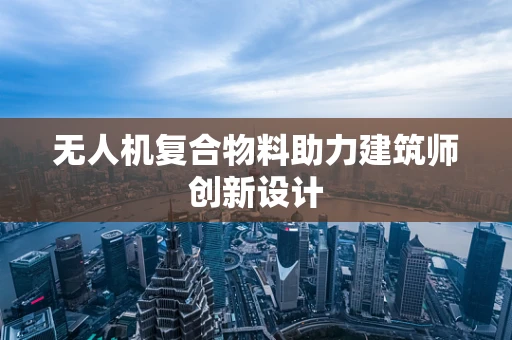 无人机复合物料助力建筑师创新设计