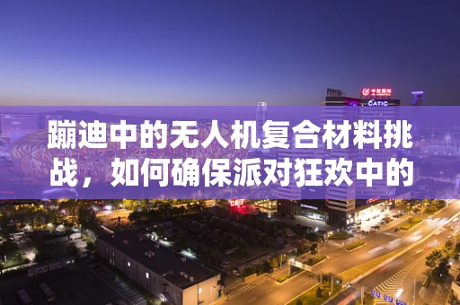 蹦迪中的无人机复合材料挑战，如何确保派对狂欢中的飞行安全？