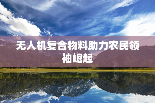 无人机复合物料助力农民领袖崛起