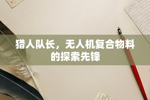 猎人队长，无人机复合物料的探索先锋