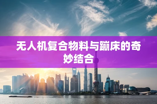 无人机复合物料与蹦床的奇妙结合