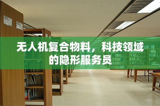 无人机复合物料，科技领域的隐形服务员
