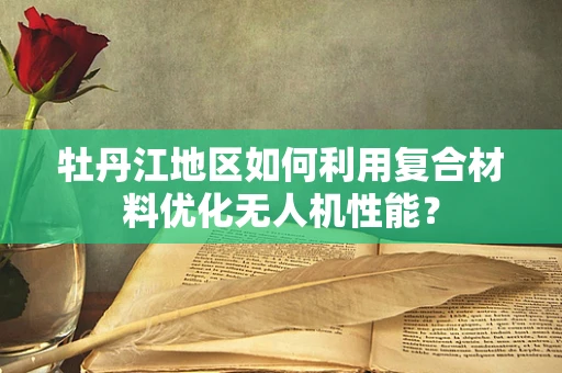 牡丹江地区如何利用复合材料优化无人机性能？