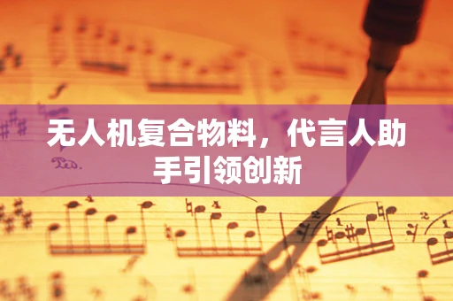 无人机复合物料，代言人助手引领创新