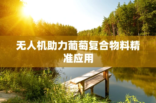 无人机助力葡萄复合物料精准应用