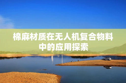 棉麻材质在无人机复合物料中的应用探索