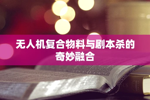 无人机复合物料与剧本杀的奇妙融合