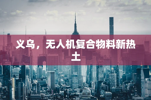 义乌，无人机复合物料新热土