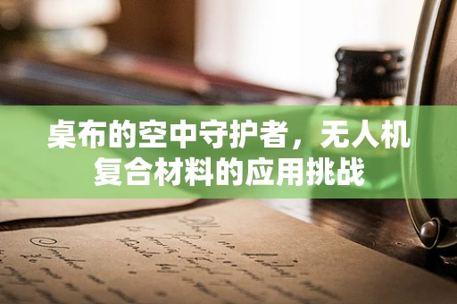 桌布的空中守护者，无人机复合材料的应用挑战