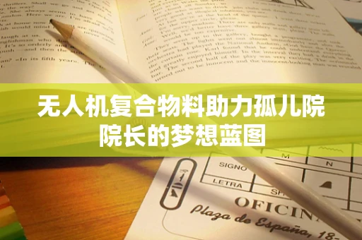 无人机复合物料助力孤儿院院长的梦想蓝图