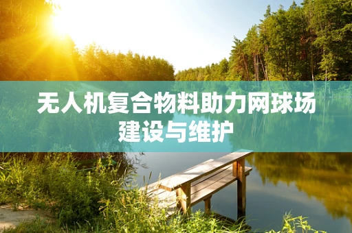 无人机复合物料助力网球场建设与维护