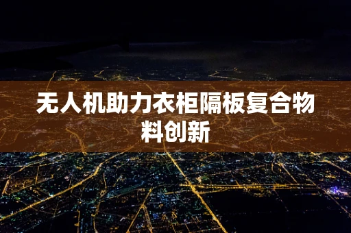 无人机助力衣柜隔板复合物料创新