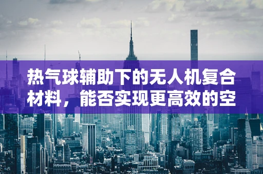 热气球辅助下的无人机复合材料，能否实现更高效的空中航行？