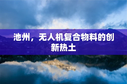 池州，无人机复合物料的创新热土