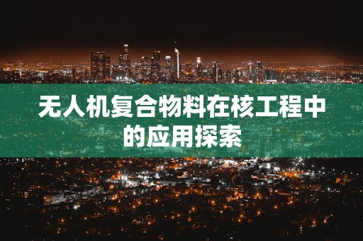 无人机复合物料在核工程中的应用探索