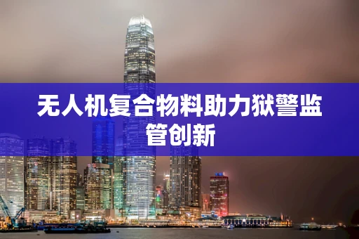无人机复合物料助力狱警监管创新